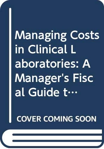 Managing Costs in Clinical Laboratories: Manager's Fiscal Guide to Laboratory Cost Efefctiveness and Productivity