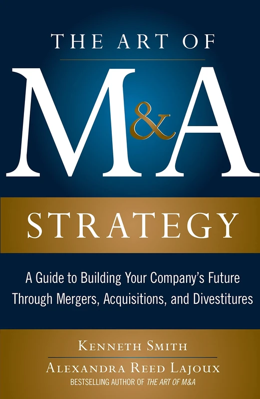 The Art of M&A Strategy: A Guide to Building Your Company's Future through Mergers, Acquisitions, and Divestitures (The Art of M&A Series)