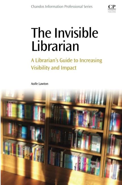 The Invisible Librarian: A Librarian's Guide to Increasing Visibility and Impact