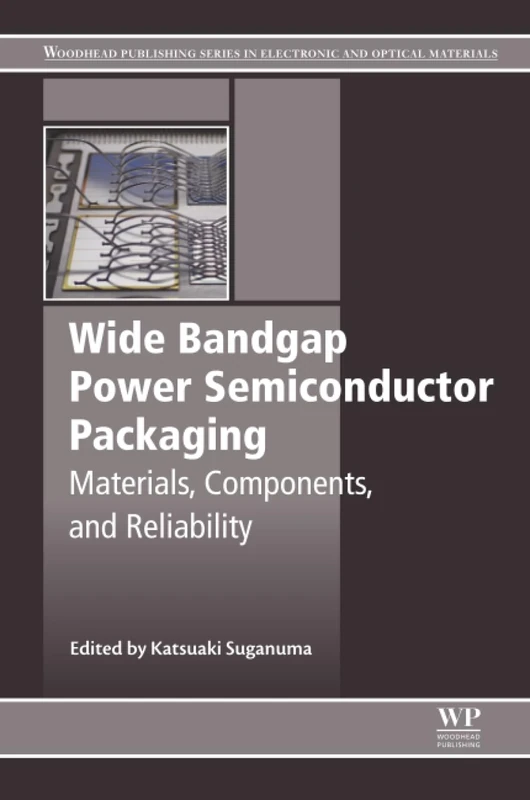 Wide Bandgap Power Semiconductor Packaging: Materials, Components, and Reliability (Woodhead Publishing Series in Electronic and Optical Materials)