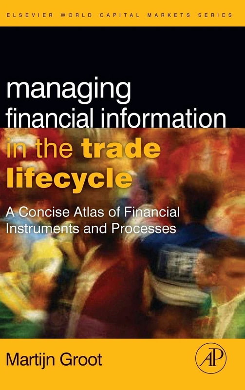 Managing Financial Information in the Trade Lifecycle: A Concise Atlas of Financial Instruments and Processes (Elsevier World Capitial Markets Series) ... and Mondo Visione World Capital Markets)