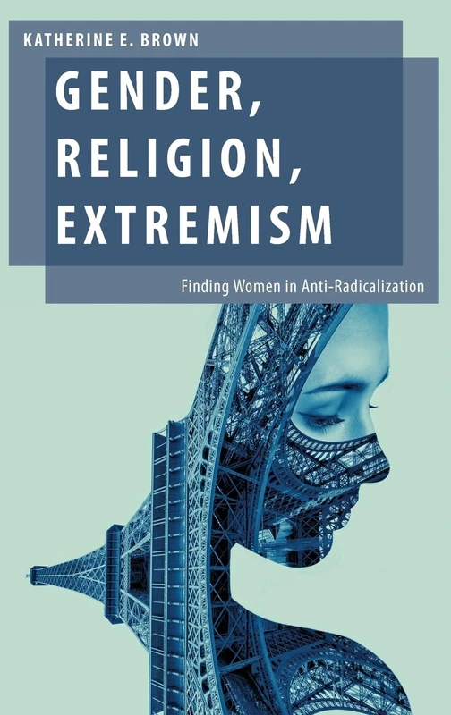 Gender, Religion, Extremism: Finding Women in Anti-Radicalization (Oxford Studies in Gender and International Relations)