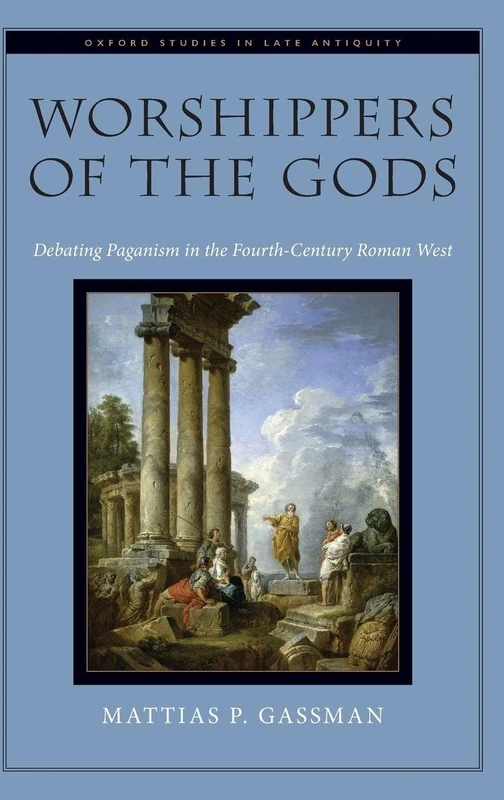 Worshippers of the Gods: Debating Paganism in the Fourth-Century Roman West (Oxford Studies in Late Antiquity)