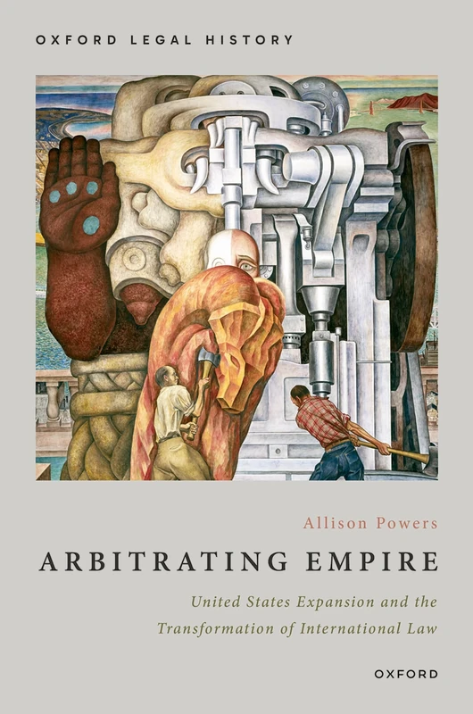 Arbitrating Empire: United States Expansion and the Transformation of International Law (Oxford Legal History)