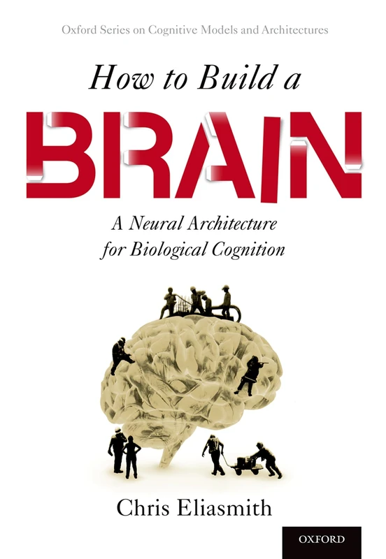 How to Build a Brain: A Neural Architecture for Biological Cognition (Oxford Series on Cognitive Models and Architectures)