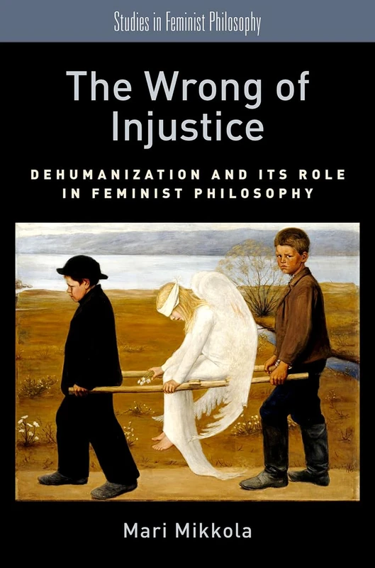 THE WRONG OF INJUSTICE: Dehumanization And Its Role In Feminist Philosophy (Studies In Feminist Philosophy)