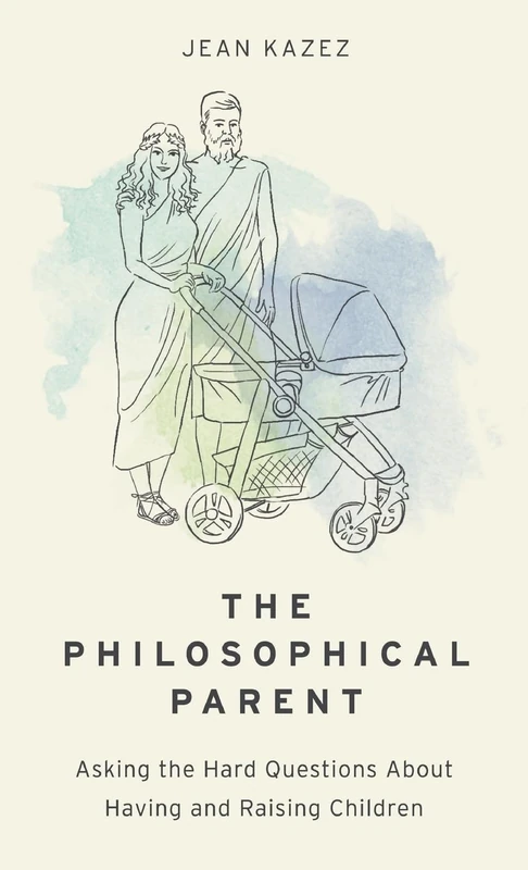The Philosophical Parent: Asking the Hard Questions About Having and Raising Children