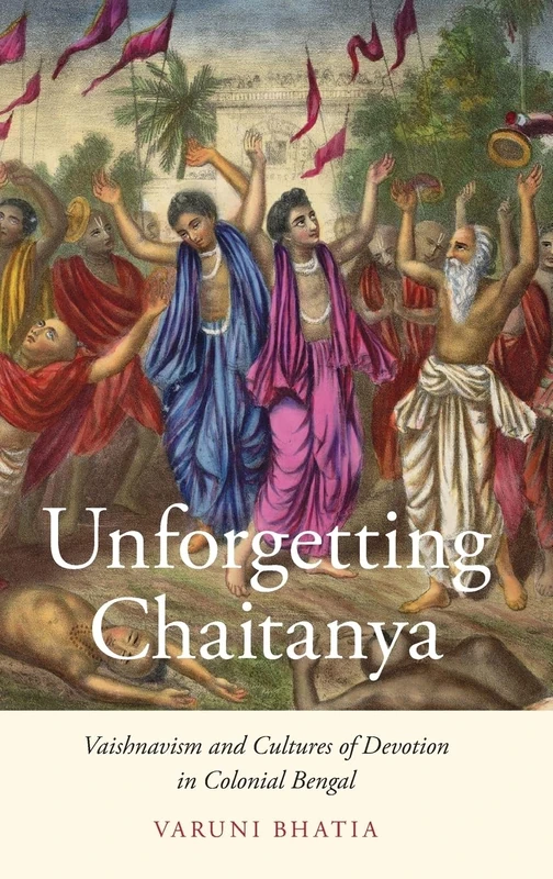 Unforgetting Chaitanya: Vaishnavism and Cultures of Devotion in Colonial Bengal