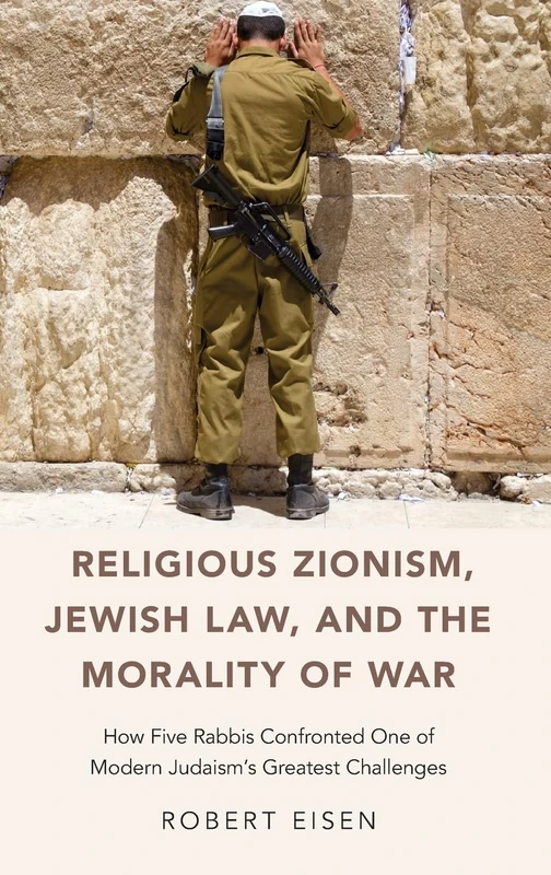 RELIGIOUS ZIONISM JEWISH LAW AND THE MORALITY OF WAR: How Five Rabbis Confronted One of Modern Judaism's Greatest Challenges