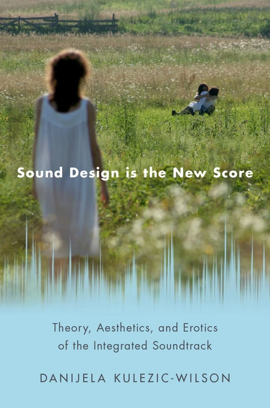 Sound Design is the New Score: Theory, Aesthetics, and Erotics of the Integrated Soundtrack (Oxford Music/Media Series)