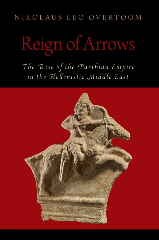Reign of Arrows: The Rise of the Parthian Empire in the Hellenistic Middle East (Oxford Studies in Early Empires)