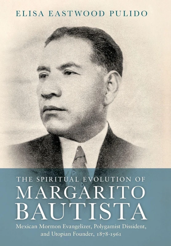 The Spiritual Evolution of Margarito Bautista: Mexican Mormon Evangelizer, Polygamist Dissident, and Utopian Founder, 1878-1961