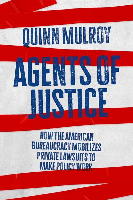 Agents of Justice: How the American Bureaucracy Mobilizes Private Lawsuits to Make Policy Work (Studies in Postwar American Political Development)