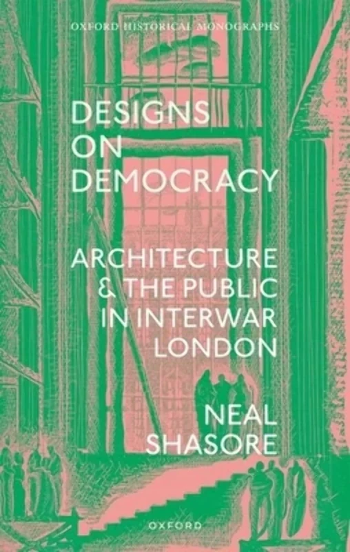 Designs on Democracy: Architecture and the Public in Interwar London (Oxford Historical Monographs)