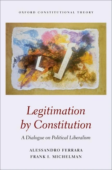 Legitimation by Constitution: A Dialogue on Political Liberalism (Oxford Constitutional Theory)