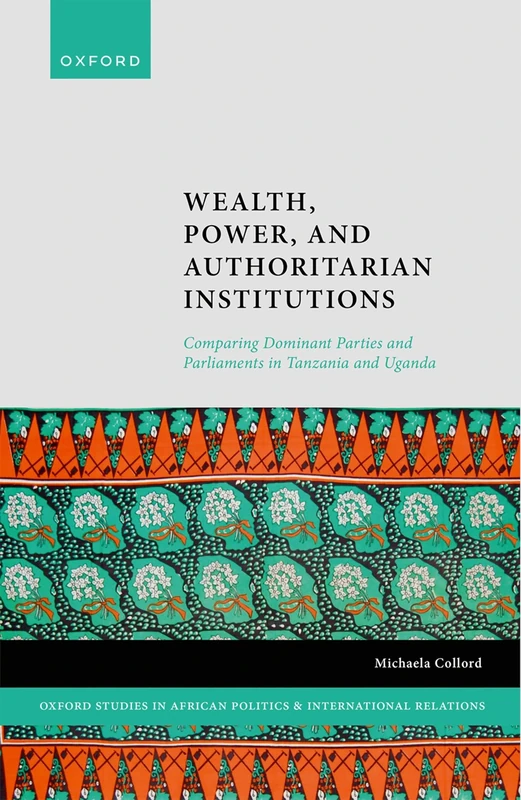 Wealth, Power, and Authoritarian Institutions: Comparing Dominant Parties and Parliaments in Tanzania and Uganda (Oxford Studies in African Politics and International Relations)