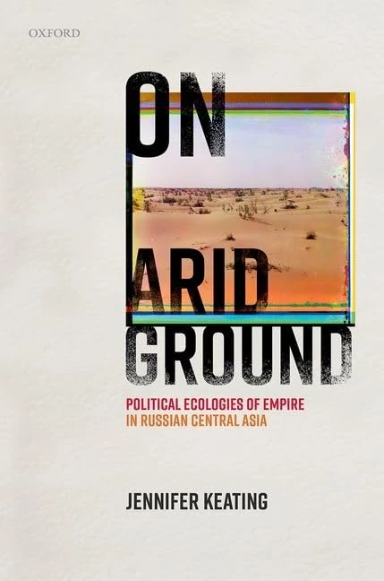 On Arid Ground: Political Ecologies of Empire in Russian Central Asia (Oxford Studies in Modern European History)