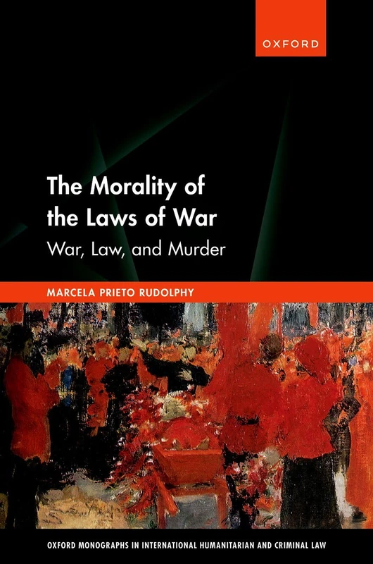 The Morality of the Laws of War: War, Law, and Murder (Oxford Monographs in International Humanitarian & Criminal Law)
