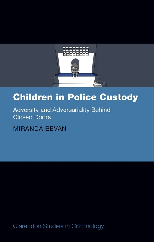 Children in Police Custody: Adversity and Adversariality Behind Closed Doors (Clarendon Studies in Criminology)