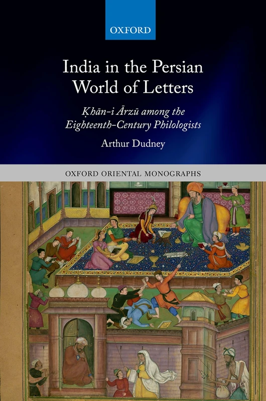 India in the Persian World of Letters: Ḳhān-i Ārzū among the Eighteenth-Century Philologists (Oxford Oriental Monographs)