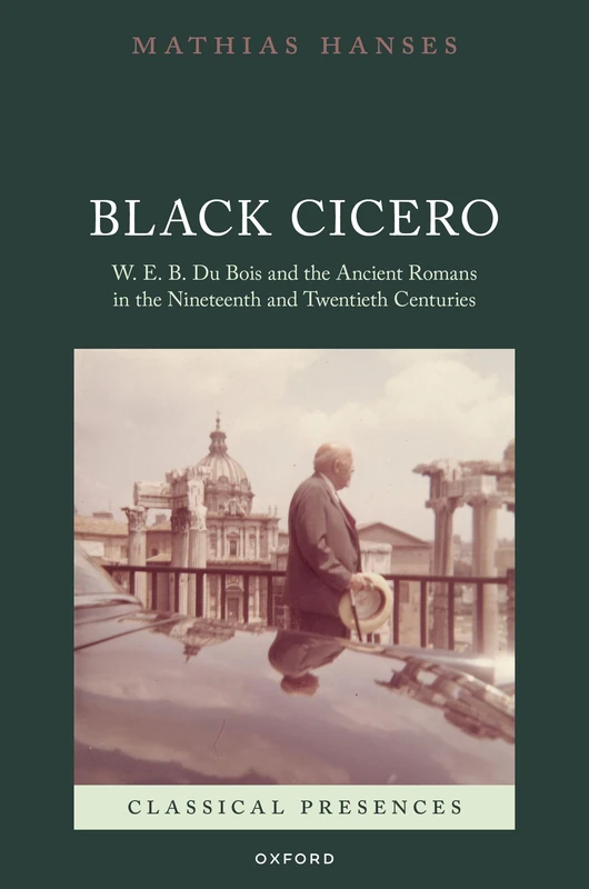 Black Cicero: W. E. B. Du Bois and the Ancient Romans in the Nineteenth and Twentieth Centuries (Classical Presences)