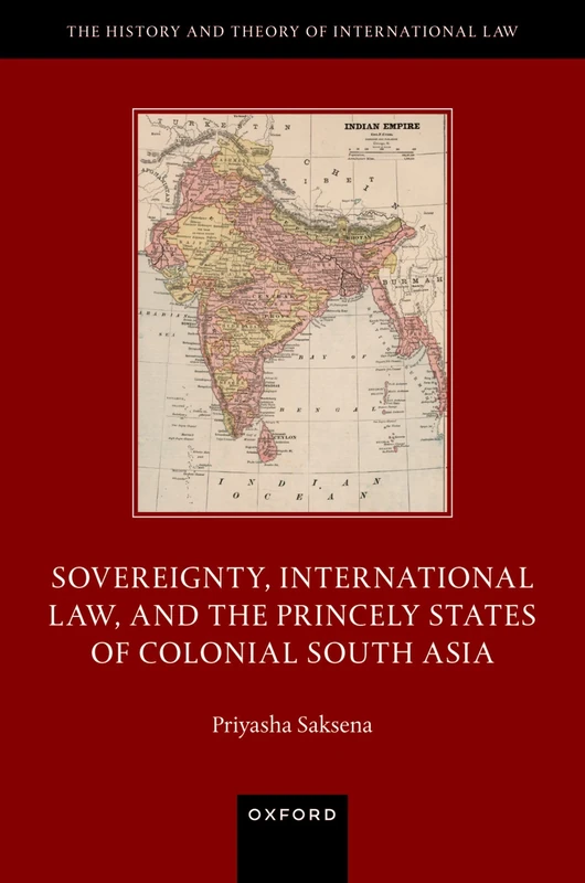 Sovereignty, International Law, and the Princely States of Colonial South Asia (The History and Theory of International Law)