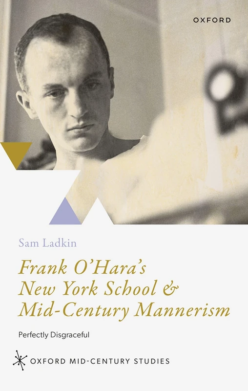 Frank O'Hara's New York School and Mid-Century Mannerism: Perfectly Disgraceful (Oxford Mid-Century Studies Series)
