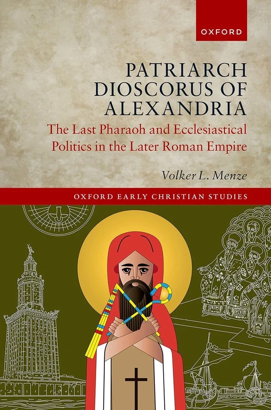 Patriarch Dioscorus of Alexandria: The Last Pharaoh and Ecclesiastical Politics in the Later Roman Empire (Oxford Early Christian Studies)