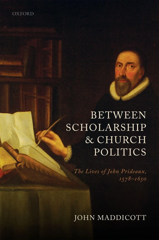 Between Scholarship and Church Politics: The Lives of John Prideaux, 1578-1650 (History of Universities Monographs)