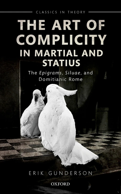 The Art of Complicity in Martial and Statius: Martial's ^IEpigrams^R, Statius' ^ISilvae^R, and Domitianic Rome (Classics in Theory Series)
