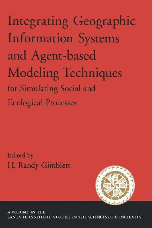 Integrating Geographic Information Systems and Agent-Based Modeling Techniques for Simulating Social and Ecological Processes (Santa Fe Institute Studies on the Sciences of Complexity)