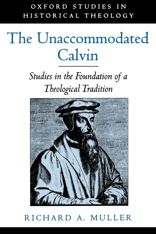 The Unaccommodated Calvin: Studies in the Foundation of a Theological Tradition (Oxford Studies in Historical Theology)