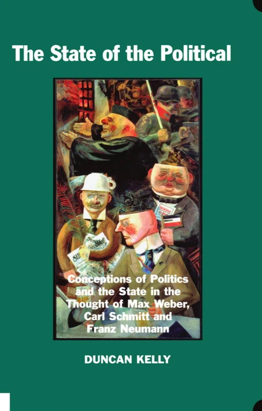 The State of the Political: Conceptions of Politics and the State in the Thought of Max Weber, Carl Schmitt, and Franz Neumann (British Academy Postdoctoral Fellowship Monographs)