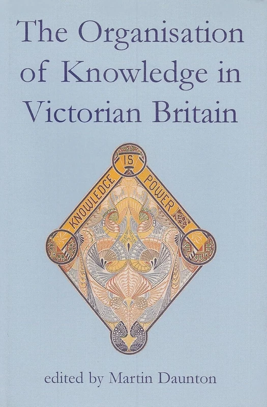 The Organisation of Knowledge in Victorian Britain (British Academy Centenary Monographs)