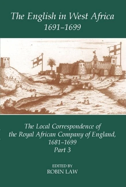 The English in West Africa, 1691-1699: The Local Correspondence of the Royal African Company of England, 1681-1699, Part 3 (Fontes Historiae Africanae, New Series: Sources of African History): 8