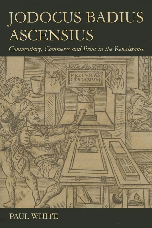 Jodocus Badius Ascensius: Commentary, Commerce and Print in the Renaissance (British Academy Postdoctoral Fellowship Monographs)