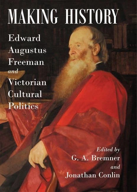 Making History: Edward Augustus Freeman and Victorian Cultural Politics: Vol. 202 (Proceedings of the British Academy)
