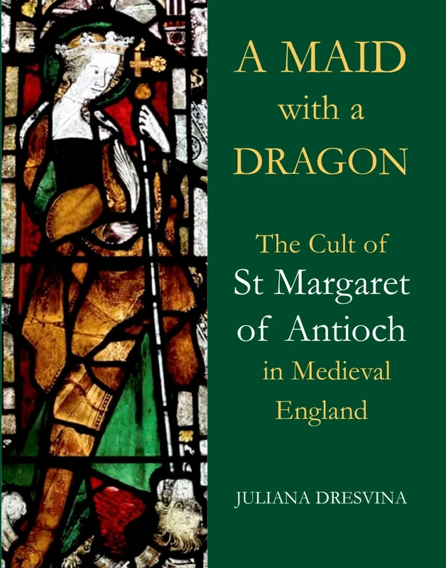 A Maid with a Dragon: The Cult of St Margaret of Antioch in Medieval England (British Academy Monographs Series)