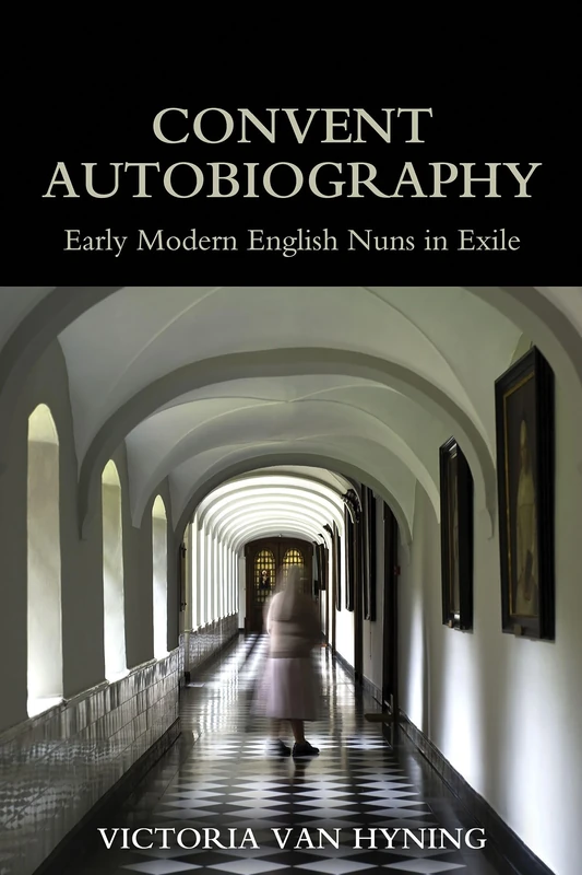 Convent Autobiography: Early Modern English Nuns in Exile (British Academy Monographs)