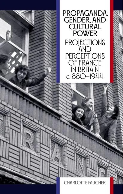 Propaganda, Gender, and Cultural Power: Projections and Perceptions of France in Britain c1880-1944 (British Academy Monographs)