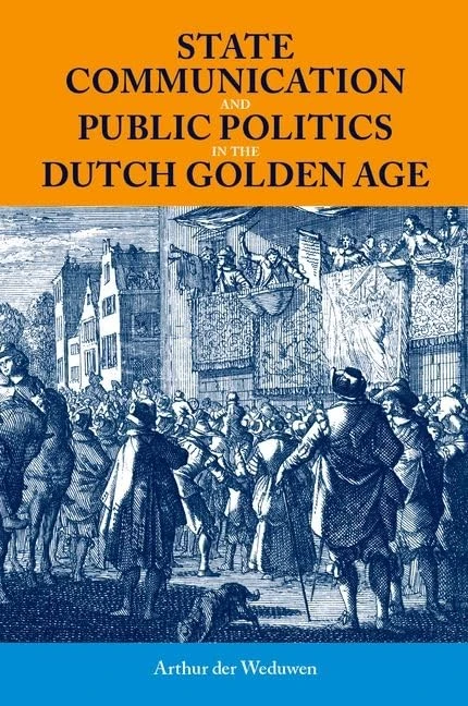 State Communication and Public Politics in the Dutch Golden Age: State Communication in the Dutch Golden Age (British Academy Monographs)