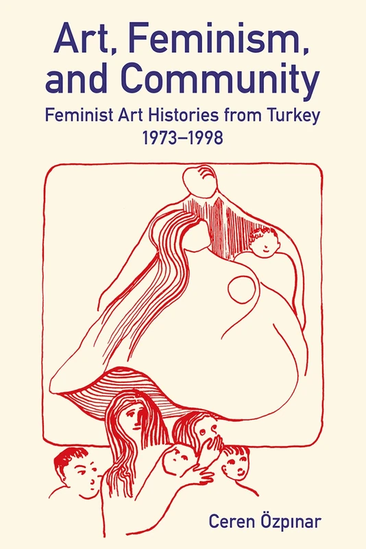Art, Feminism, and Community: Feminist Art Histories from Turkey, 1973-1998 (British Academy Monographs)