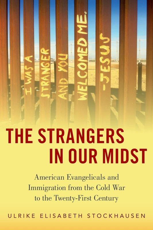 The Strangers in Our Midst: American Evangelicals and Immigration from the Cold War to the Twenty-First Century
