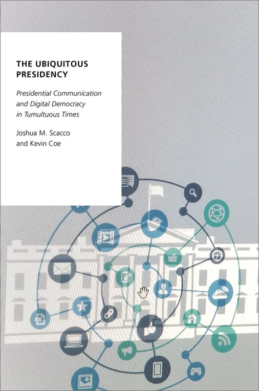 The Ubiquitous Presidency: Presidential Communication and Digital Democracy in Tumultuous Times (Oxford Studies in Digital Politics)