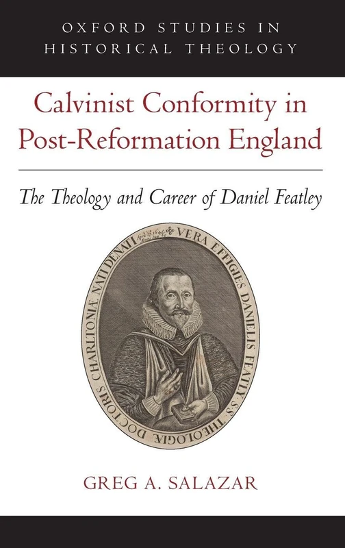 Calvinist Conformity in Post-Reformation England: The Theology and Career of Daniel Featley (Oxford Studies in Historical Theology)