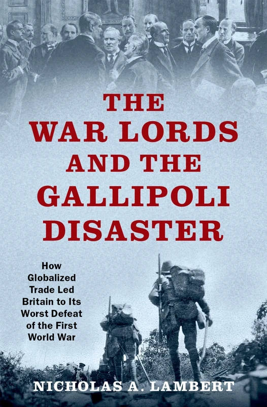 THE WAR LORDS AND THE GALLIPOLI DISASTER: How Globalized Trade Led Britain to Its Worst Defeat of the First World War (Oxford Studies in International History)