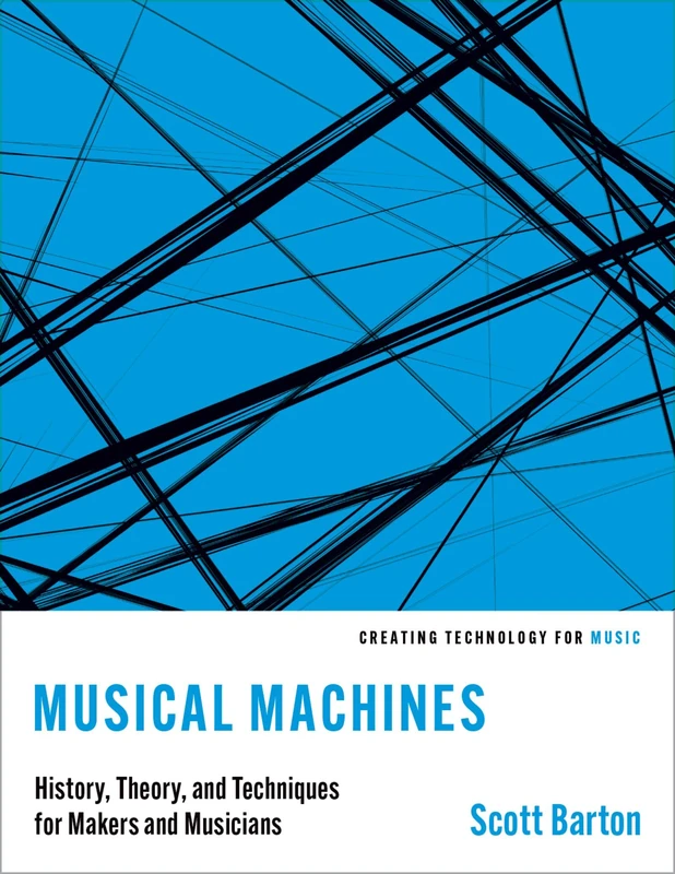 Musical Machines: History, Theory, and Techniques for Makers and Musicians (Creating Technology for Music)