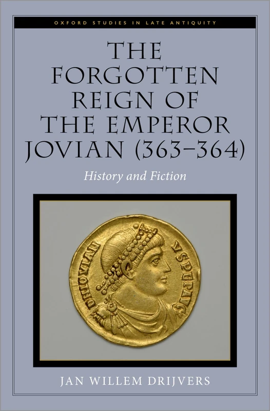 The Forgotten Reign of the Emperor Jovian (363-364): History and Fiction (Oxford Studies in Late Antiquity)
