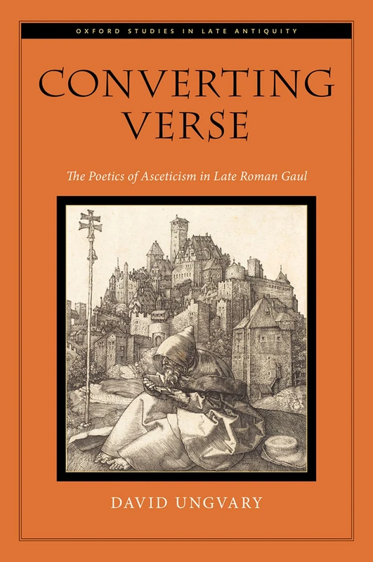 Converting Verse: The Poetics of Asceticism in Late Roman Gaul (Oxford Studies in Late Antiquity)