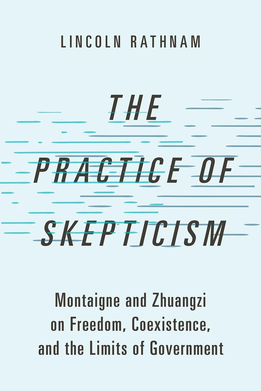 The Practice of Skepticism: Montaigne and Zhuangzi on Freedom, Coexistence, and the Limits of Government (Studies in Comparative Political Theory)